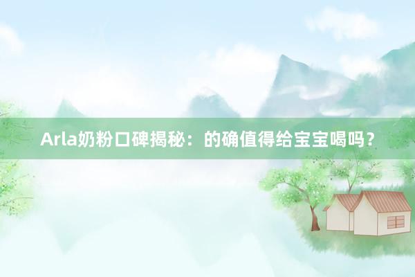 Arla奶粉口碑揭秘：的确值得给宝宝喝吗？